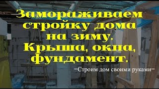 Замораживаем стройку дома на зиму. Делаем временную крышу, закрываем окна и фундамент.